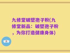 九修堂破壁孢子粉(九修堂新品：破壁孢子粉，为你打造健康身体)