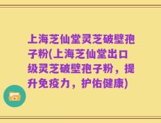 上海芝仙堂灵芝破壁孢子粉(上海芝仙堂出口级灵芝破壁孢子粉，提升免疫力，护佑健康)
