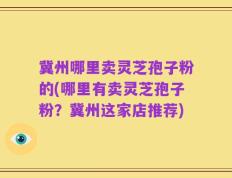 冀州哪里卖灵芝孢子粉的(哪里有卖灵芝孢子粉？冀州这家店推荐)