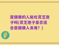 亚健康的人能吃灵芝孢子吗(灵芝孢子是否适合亚健康人食用？)