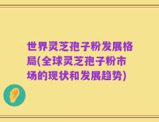 世界灵芝孢子粉发展格局(全球灵芝孢子粉市场的现状和发展趋势)