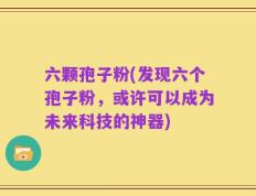 六颗孢子粉(发现六个孢子粉，或许可以成为未来科技的神器)