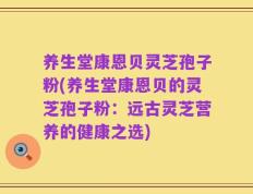 养生堂康恩贝灵芝孢子粉(养生堂康恩贝的灵芝孢子粉：远古灵芝营养的健康之选)