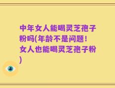 中年女人能喝灵芝孢子粉吗(年龄不是问题！女人也能喝灵芝孢子粉)
