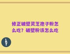 修正破壁灵芝孢子粉怎么吃？破壁粉该怎么吃