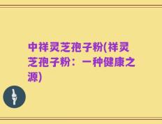 中祥灵芝孢子粉(祥灵芝孢子粉：一种健康之源)