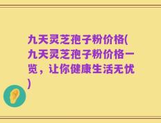 九天灵芝孢子粉价格(九天灵芝孢子粉价格一览，让你健康生活无忧)