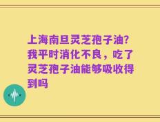 上海南旦灵芝孢子油？我平时消化不良，吃了灵芝孢子油能够吸收得到吗