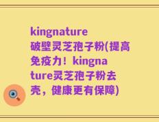 kingnature破壁灵芝孢子粉(提高免疫力！kingnature灵芝孢子粉去壳，健康更有保障)