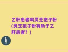 乙肝患者喝灵芝孢子粉(灵芝孢子粉有助于乙肝患者？)
