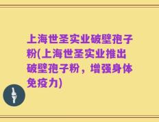 上海世圣实业破壁孢子粉(上海世圣实业推出破壁孢子粉，增强身体免疫力)