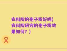 农科院的孢子粉好吗(农科院研究的孢子粉效果如何？)