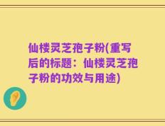 仙楼灵芝孢子粉(重写后的标题：仙楼灵芝孢子粉的功效与用途)