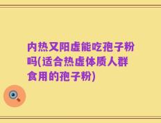 内热又阳虚能吃孢子粉吗(适合热虚体质人群食用的孢子粉)