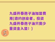 九盛开泰孢子油加盟费用(邀约创业者，投资九盛开泰孢子油只需少量资金入盟！)