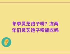 冬季灵芝孢子粉？冻两年们灵艺饱子粉能吃吗