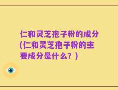 仁和灵芝孢子粉的成分(仁和灵芝孢子粉的主要成分是什么？)