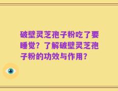 破壁灵芝孢子粉吃了要睡觉？了解破壁灵芝孢子粉的功效与作用？