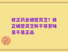 修正药业破壁灵芝？修正破壁灵芝粉不带苦味是不是正品