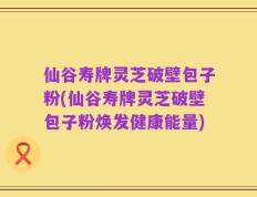仙谷寿牌灵芝破壁包子粉(仙谷寿牌灵芝破壁包子粉焕发健康能量)