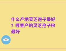 什么产地灵芝孢子最好？哪里产的灵芝孢子粉最好