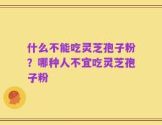 什么不能吃灵芝孢子粉？哪种人不宜吃灵芝孢子粉
