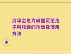 清华金思力破壁灵芝孢子粉胶囊的功效及使用方法