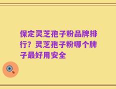 保定灵芝孢子粉品牌排行？灵芝孢子粉哪个牌子最好用安全