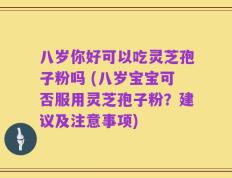 八岁你好可以吃灵芝孢子粉吗 (八岁宝宝可否服用灵芝孢子粉？建议及注意事项)