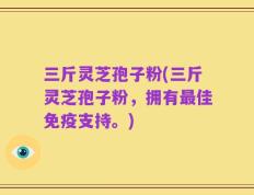 三斤灵芝孢子粉(三斤灵芝孢子粉，拥有最佳免疫支持。)