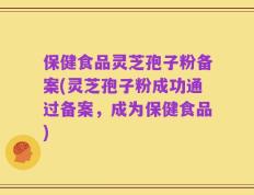 保健食品灵芝孢子粉备案(灵芝孢子粉成功通过备案，成为保健食品)