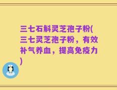 三七石斛灵芝孢子粉(三七灵芝孢子粉，有效补气养血，提高免疫力)