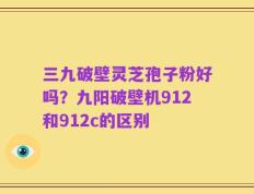 三九破壁灵芝孢子粉好吗？九阳破壁机912和912c的区别