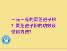 一元一克的灵芝孢子粉？灵芝孢子粉的功效及使用方法？