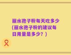 丽水孢子粉每天吃多少(丽水孢子粉的建议每日用量是多少？)