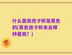 什么菌类孢子粉是黑色的(黑色孢子粉来自哪种菌类？)