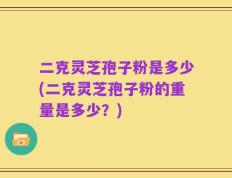 二克灵芝孢子粉是多少(二克灵芝孢子粉的重量是多少？)