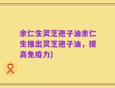 余仁生灵芝孢子油余仁生推出灵芝孢子油，提高免疫力)