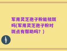 军用灵芝孢子粉能祛斑吗(军用灵芝孢子粉对斑点有帮助吗？)