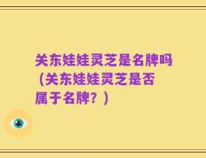 关东娃娃灵芝是名牌吗 (关东娃娃灵芝是否属于名牌？)