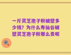 一斤灵芝孢子粉破壁多少钱？为什么寿仙谷破壁灵芝孢子粉那么贵呢