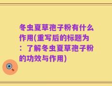 冬虫夏草孢子粉有什么作用(重写后的标题为：了解冬虫夏草孢子粉的功效与作用)
