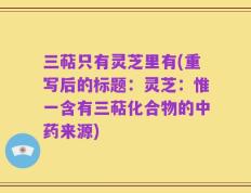 三萜只有灵芝里有(重写后的标题：灵芝：惟一含有三萜化合物的中药来源)