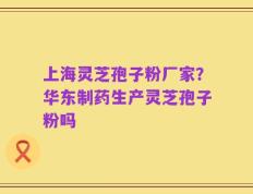 上海灵芝孢子粉厂家？华东制药生产灵芝孢子粉吗