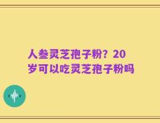 人叁灵芝孢子粉？20岁可以吃灵芝孢子粉吗