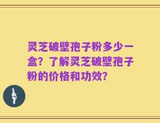 灵芝破壁孢子粉多少一盒？了解灵芝破壁孢子粉的价格和功效？