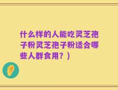 什么样的人能吃灵芝孢子粉灵芝孢子粉适合哪些人群食用？)