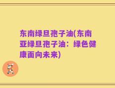 东南绿旦孢子油(东南亚绿旦孢子油：绿色健康面向未来)