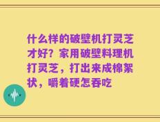 什么样的破壁机打灵芝才好？家用破壁料理机打灵芝，打出来成棉絮状，嚼着硬怎吞吃