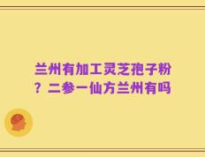 兰州有加工灵芝孢子粉？二参一仙方兰州有吗